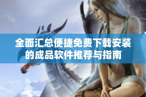 全面汇总便捷免费下载安装的成品软件推荐与指南