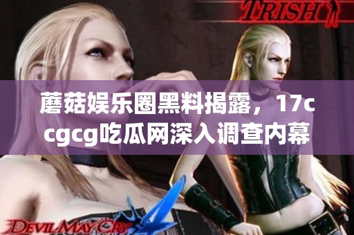 蘑菇娱乐圈黑料揭露，17ccgcg吃瓜网深入调查内幕！