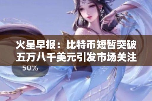 火星早报：比特币短暂突破五万八千美元引发市场关注