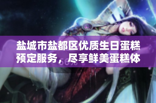 盐城市盐都区优质生日蛋糕预定服务，尽享鲜美蛋糕体验
