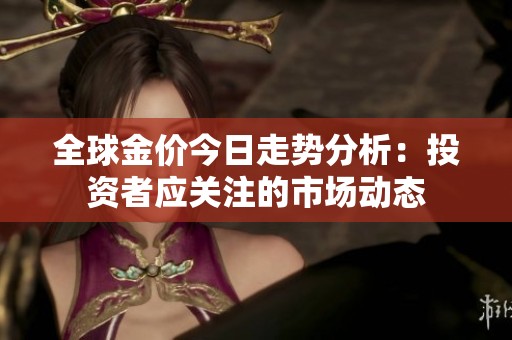 全球金价今日走势分析：投资者应关注的市场动态