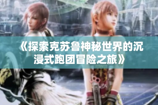 《探索克苏鲁神秘世界的沉浸式跑团冒险之旅》