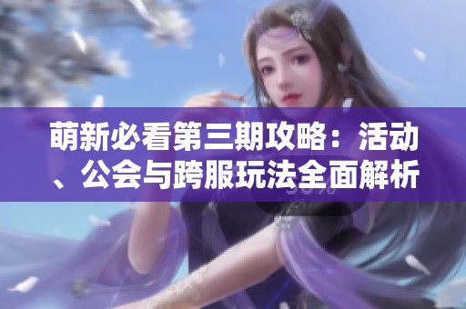 萌新必看第三期攻略：活动、公会与跨服玩法全面解析