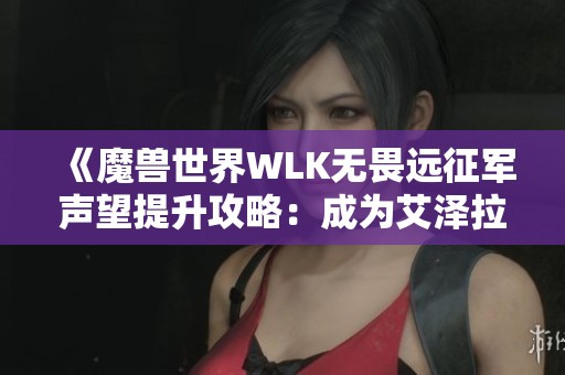 《魔兽世界WLK无畏远征军声望提升攻略：成为艾泽拉斯的英雄之路》
