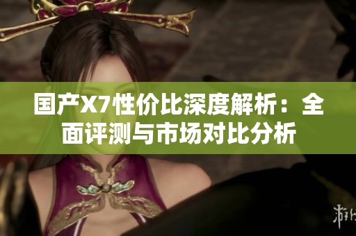 国产X7性价比深度解析：全面评测与市场对比分析