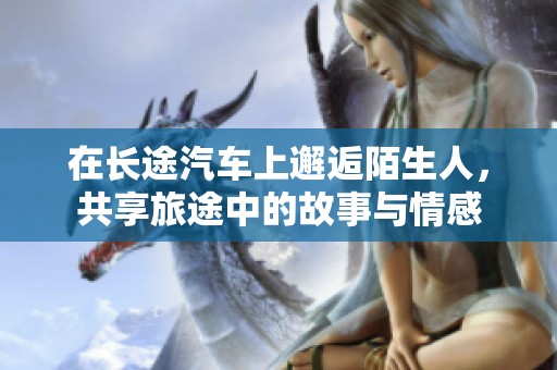 在长途汽车上邂逅陌生人，共享旅途中的故事与情感