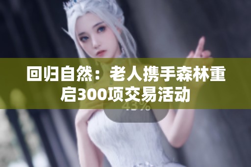 回归自然：老人携手森林重启300项交易活动