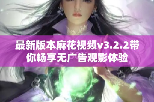 最新版本麻花视频v3.2.2带你畅享无广告观影体验