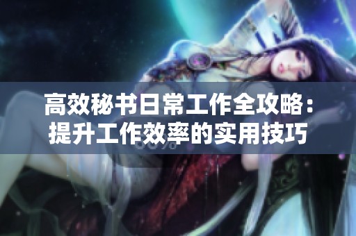 高效秘书日常工作全攻略：提升工作效率的实用技巧