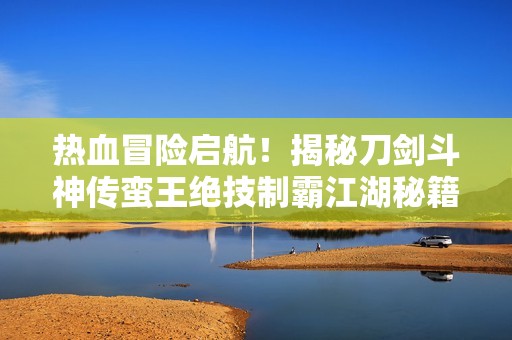 热血冒险启航！揭秘刀剑斗神传蛮王绝技制霸江湖秘籍
