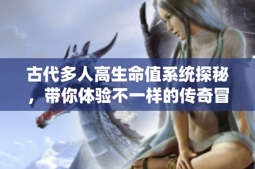 古代多人高生命值系统探秘，带你体验不一样的传奇冒险