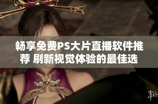 畅享免费PS大片直播软件推荐 刷新视觉体验的最佳选择