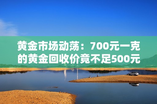 黄金市场动荡：700元一克的黄金回收价竟不足500元