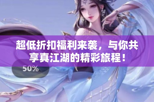超低折扣福利来袭，与你共享真江湖的精彩旅程！