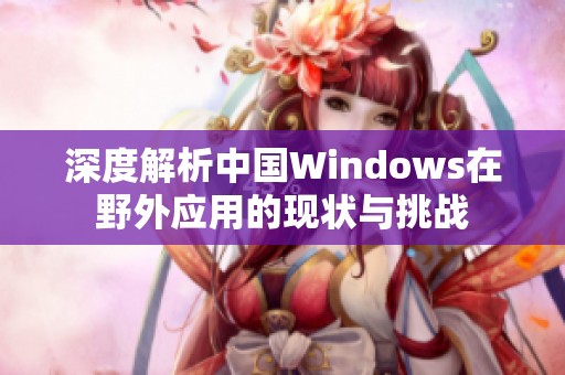 深度解析中国Windows在野外应用的现状与挑战