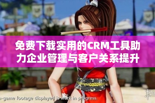 免费下载实用的CRM工具助力企业管理与客户关系提升