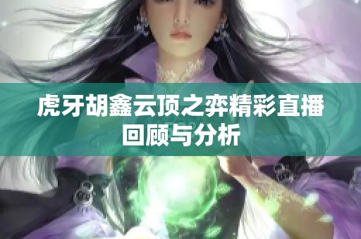 虎牙胡鑫云顶之弈精彩直播回顾与分析