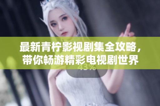 最新青柠影视剧集全攻略，带你畅游精彩电视剧世界