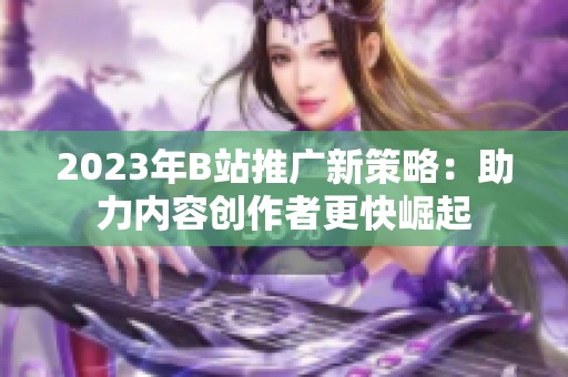 2023年B站推广新策略：助力内容创作者更快崛起