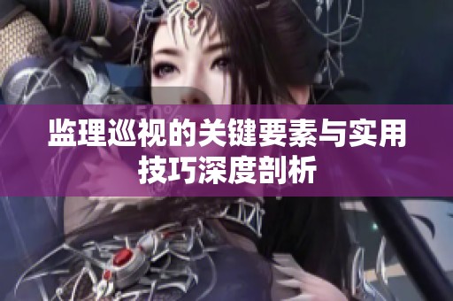 监理巡视的关键要素与实用技巧深度剖析