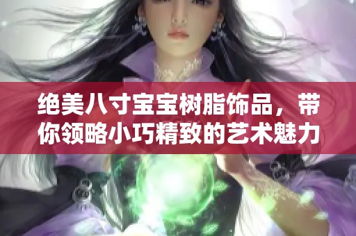 绝美八寸宝宝树脂饰品，带你领略小巧精致的艺术魅力
