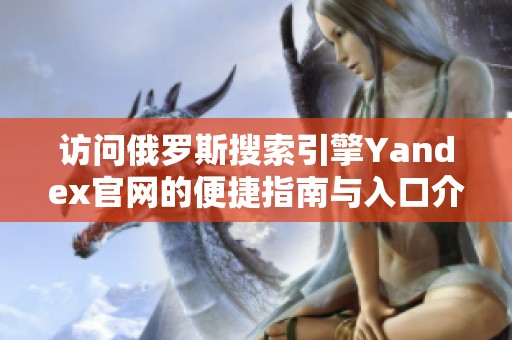 访问俄罗斯搜索引擎Yandex官网的便捷指南与入口介绍