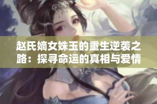 赵氏嫡女姝玉的重生逆袭之路：探寻命运的真相与爱情