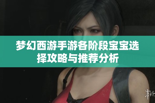 梦幻西游手游各阶段宝宝选择攻略与推荐分析