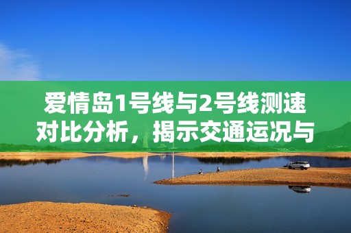 爱情岛1号线与2号线测速对比分析，揭示交通运况与发展潜力
