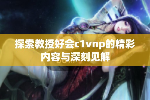 探索教授好会c1vnp的精彩内容与深刻见解