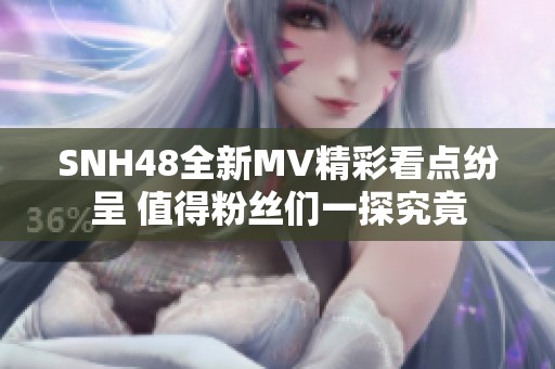 SNH48全新MV精彩看点纷呈 值得粉丝们一探究竟
