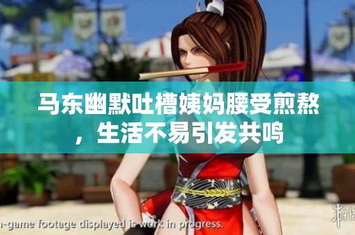 马东幽默吐槽姨妈腰受煎熬，生活不易引发共鸣