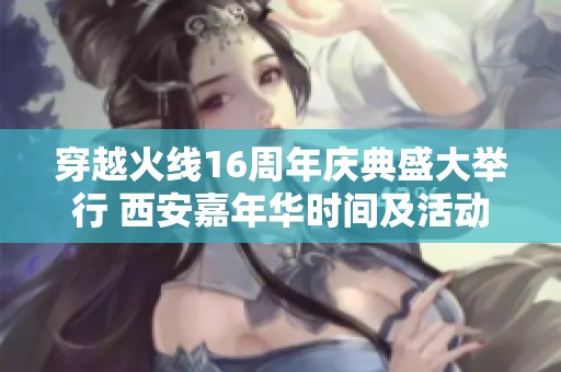 穿越火线16周年庆典盛大举行 西安嘉年华时间及活动亮点揭秘