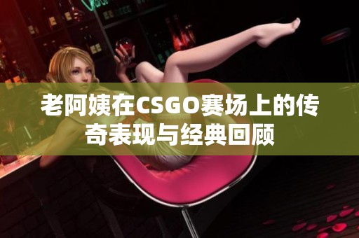 老阿姨在CSGO赛场上的传奇表现与经典回顾