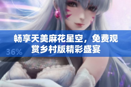 畅享天美麻花星空，免费观赏乡村版精彩盛宴