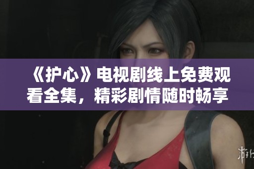 《护心》电视剧线上免费观看全集，精彩剧情随时畅享