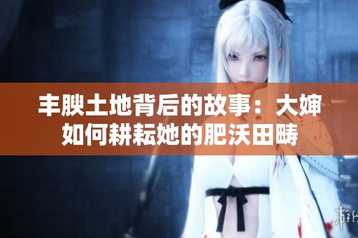 丰腴土地背后的故事：大婶如何耕耘她的肥沃田畴