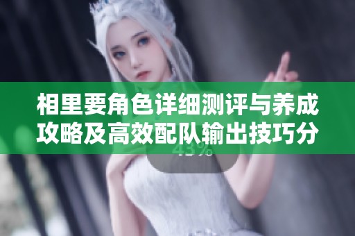 相里要角色详细测评与养成攻略及高效配队输出技巧分享