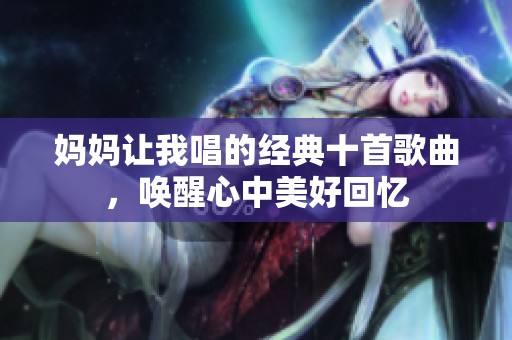 妈妈让我唱的经典十首歌曲，唤醒心中美好回忆