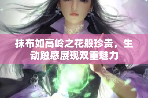抹布如高岭之花般珍贵，生动触感展现双重魅力