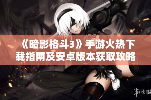 《暗影格斗3》手游火热下载指南及安卓版本获取攻略
