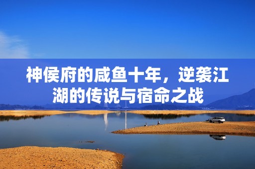 神侯府的咸鱼十年，逆袭江湖的传说与宿命之战