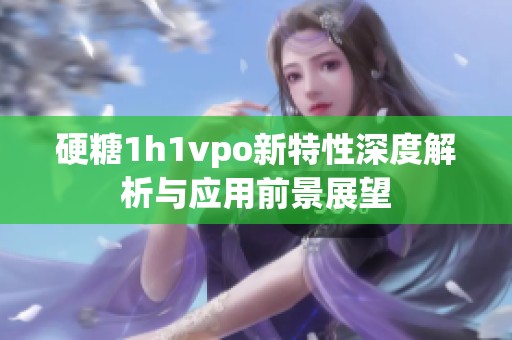 硬糖1h1vpo新特性深度解析与应用前景展望