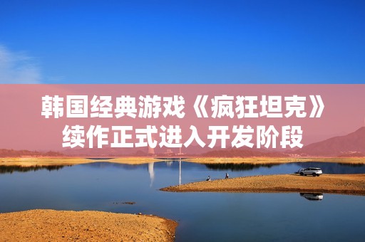韩国经典游戏《疯狂坦克》续作正式进入开发阶段