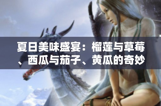 夏日美味盛宴：榴莲与草莓、西瓜与茄子、黄瓜的奇妙搭配