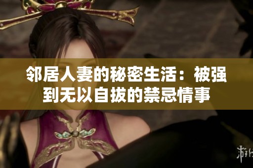 邻居人妻的秘密生活：被强到无以自拔的禁忌情事