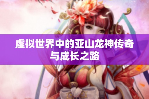 虚拟世界中的亚山龙神传奇与成长之路