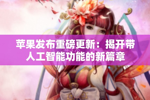 苹果发布重磅更新：揭开带人工智能功能的新篇章