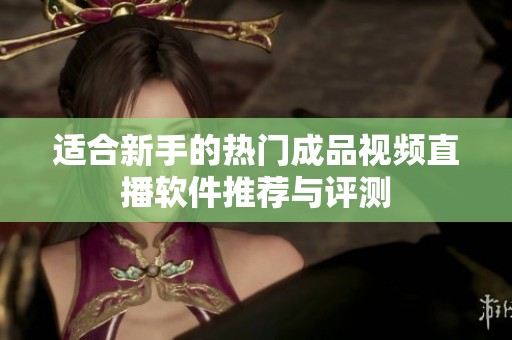 适合新手的热门成品视频直播软件推荐与评测