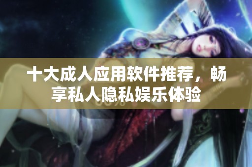 十大成人应用软件推荐，畅享私人隐私娱乐体验